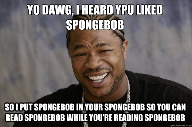 yo dawg, i heard ypu liked spongebob So i put spongebob in your spongebob so you can read spongebob while you're reading spongebob - yo dawg, i heard ypu liked spongebob So i put spongebob in your spongebob so you can read spongebob while you're reading spongebob  Xzibit