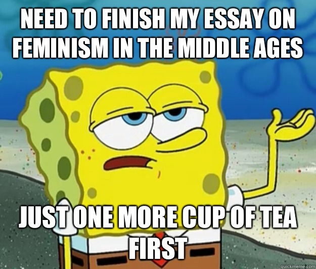 Need to finish my essay on feminism in the middle ages Just one more cup of tea first  Tough Spongebob