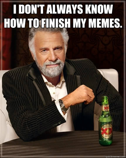 I don't always know how to finish my memes.  - I don't always know how to finish my memes.   The Most Interesting Man In The World