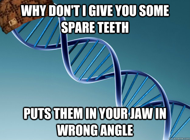 Why don't I give you some spare teeth Puts them in your jaw in wrong angle  Scumbag Genetics