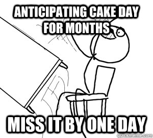 Anticipating Cake Day for months Miss it by one day  Angry desk flip