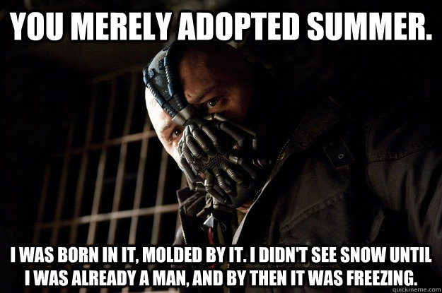 You merely adopted summer. I was born in it, molded by it. I didn't see snow until I was already a man, and by then it was freezing. - You merely adopted summer. I was born in it, molded by it. I didn't see snow until I was already a man, and by then it was freezing.  Angry Bane