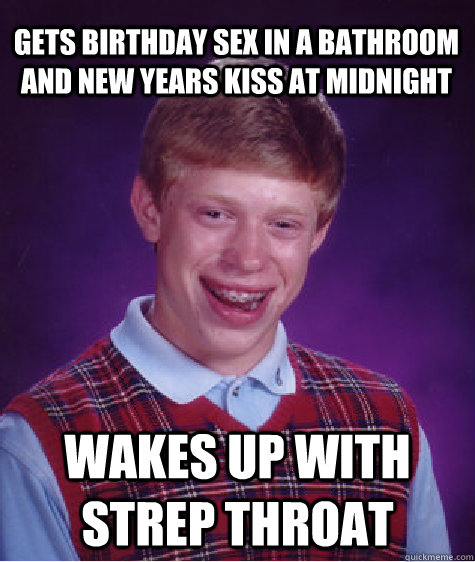 Gets birthday sex in a bathroom and new years kiss at midnight wakes up with strep throat  Bad Luck Brian