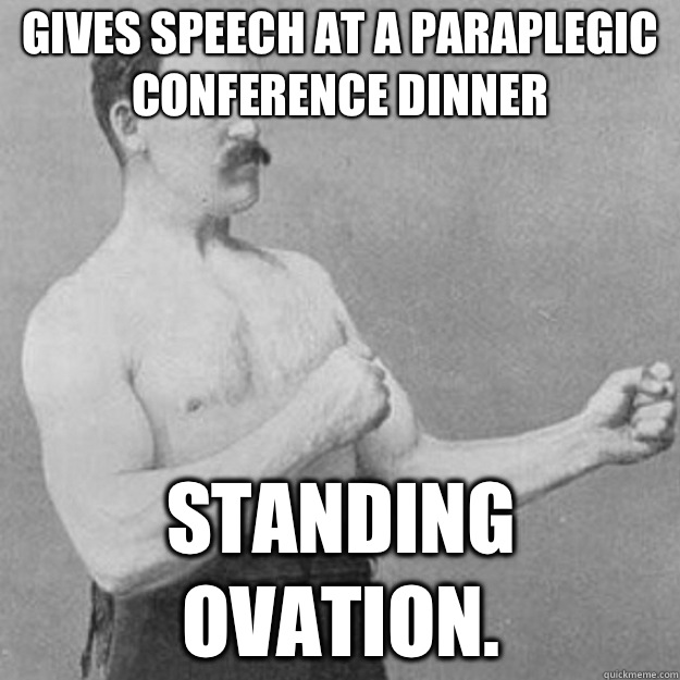 Gives speech at a paraplegic conference dinner Standing ovation. - Gives speech at a paraplegic conference dinner Standing ovation.  overly manly man