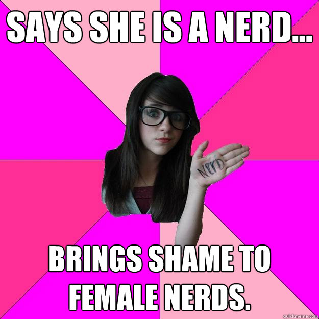 says she is a nerd... brings shame to female nerds.  Idiot Nerd Girl