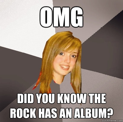 OMG Did You know the rock has an album?  Musically Oblivious 8th Grader