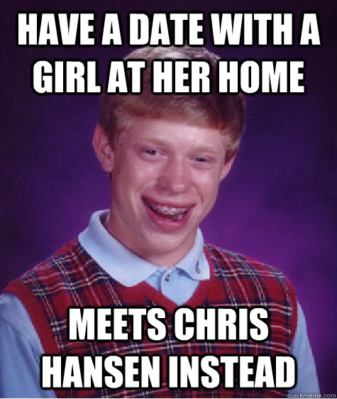 Have a date with a girl at her home meets chris hansen instead - Have a date with a girl at her home meets chris hansen instead  Bad Luck Brian