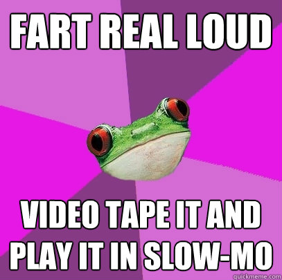 Fart real loud video tape it and play it in slow-mo  Foul Bachelorette Frog