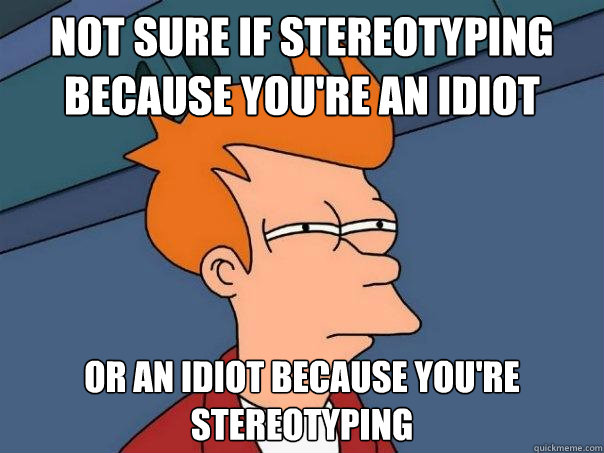 Not sure if stereotyping because you're an idiot Or an idiot because you're stereotyping  Futurama Fry