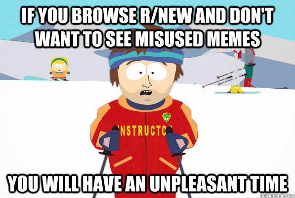 If you browse r/new and don't want to see misused memes you will have an unpleasant time  South Park Youre Gonna Have a Bad Time