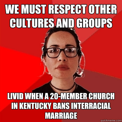 we must respect other cultures and groups livid when a 20-member church in kentucky bans interracial marriage  Liberal Douche Garofalo