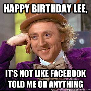 Happy Birthday Lee, It's not like facebook told me or anything - Happy Birthday Lee, It's not like facebook told me or anything  Condescending Wonka