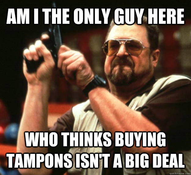 am i the only guy here who thinks buying tampons isn't a big deal  Angry Walter