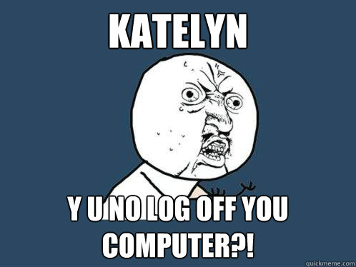 katelyn y u no log off you computer?!  Y U No