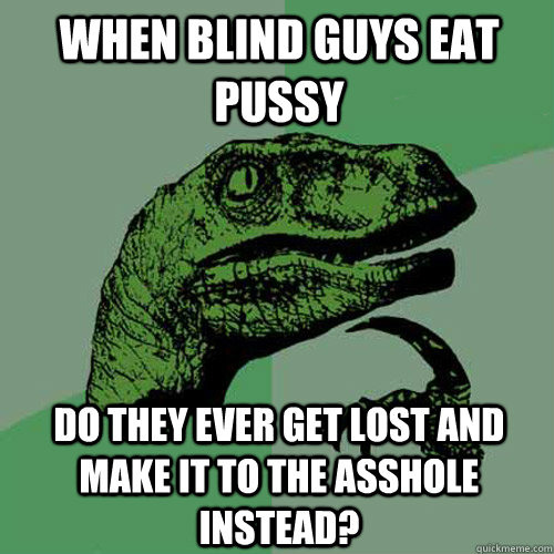 When blind guys eat pussy Do they ever get lost and make it to the asshole instead?   Philosoraptor