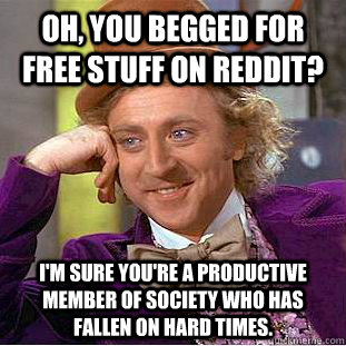 Oh, you begged for free stuff on reddit? I'm sure you're a productive member of society who has fallen on hard times. - Oh, you begged for free stuff on reddit? I'm sure you're a productive member of society who has fallen on hard times.  Condescending Wonka