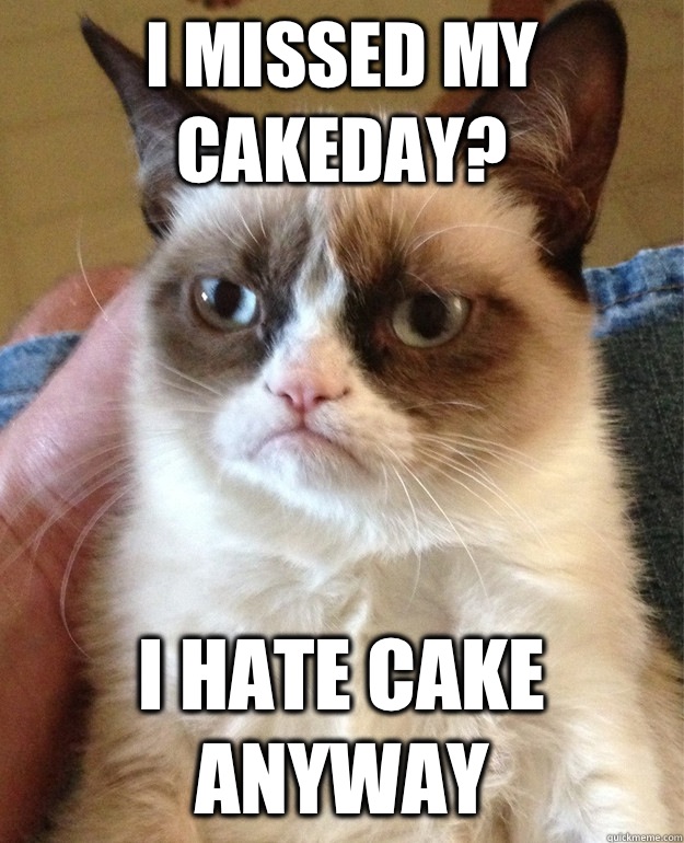 I missed my cakeday? I hate cake anyway  Grumpy Cat