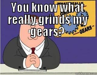 YOU KNOW WHAT REALLY GRINDS MY GEARS?  Misc