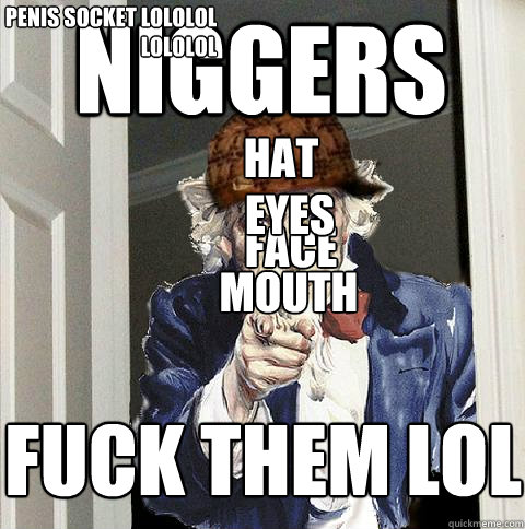 niggers fuck them lol penis SOCKET LOLOLOL lololol face eyes mouth hat  Scumbag Uncle Sam