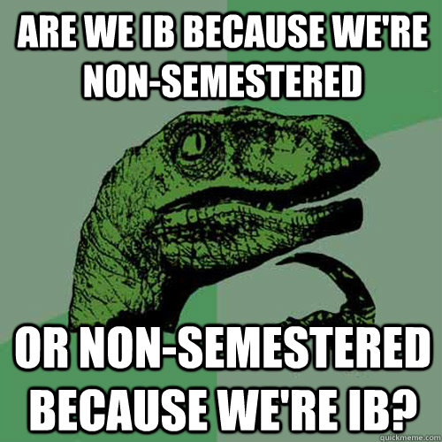 Are we IB because we're non-semestered Or non-semestered because we're IB? - Are we IB because we're non-semestered Or non-semestered because we're IB?  Philosoraptor