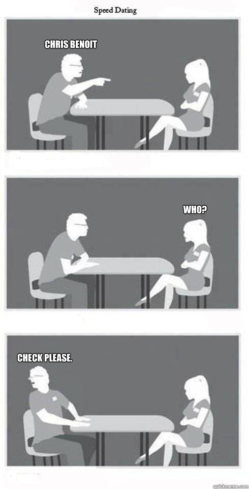 Chris Benoit Who? Check please.  Speed Dating