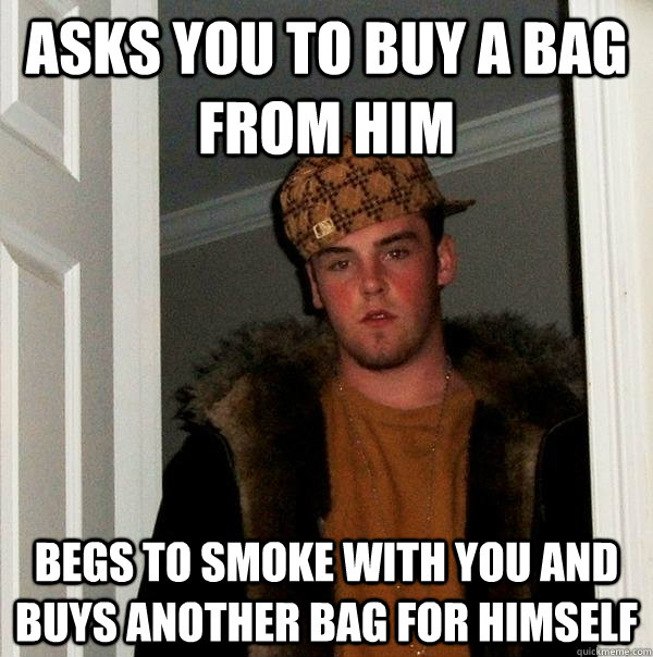 asks you to buy a bag from him Begs to smoke with you and buys another bag for himself  Scumbag Steve