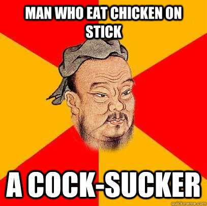 man who eat chicken on stick a cock-sucker - man who eat chicken on stick a cock-sucker  Confucius says