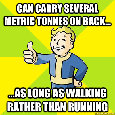 can carry several metric tonnes on back... ...as long as walking rather than running  Fallout new vegas