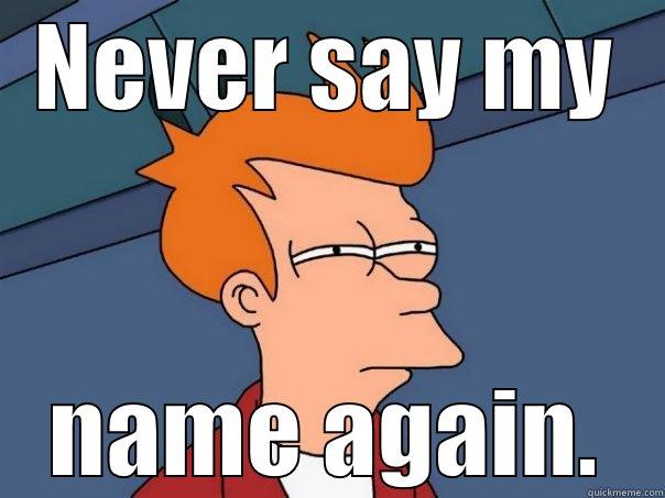 NEVER SAY MY NAME AGAIN. Futurama Fry