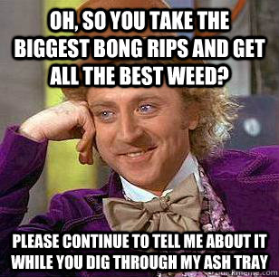 Oh, so you take the biggest bong rips and get all the best weed? Please continue to tell me about it while you dig through my ash tray - Oh, so you take the biggest bong rips and get all the best weed? Please continue to tell me about it while you dig through my ash tray  Condescending Wonka