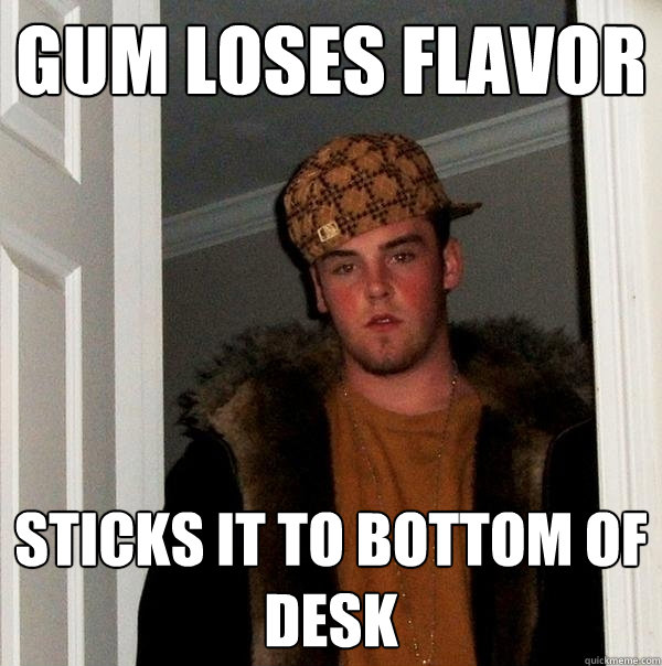 gum loses flavor sticks it to bottom of desk  Scumbag Steve