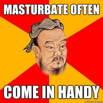 Masturbate often come in handy  Confucius says