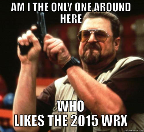 AM I THE ONLY ONE AROUND HERE WHO LIKES THE 2015 WRX Am I The Only One Around Here