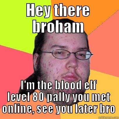 hey there - HEY THERE BROHAM I'M THE BLOOD ELF LEVEL 80 PALLY YOU MET ONLINE, SEE YOU LATER BRO Butthurt Dweller