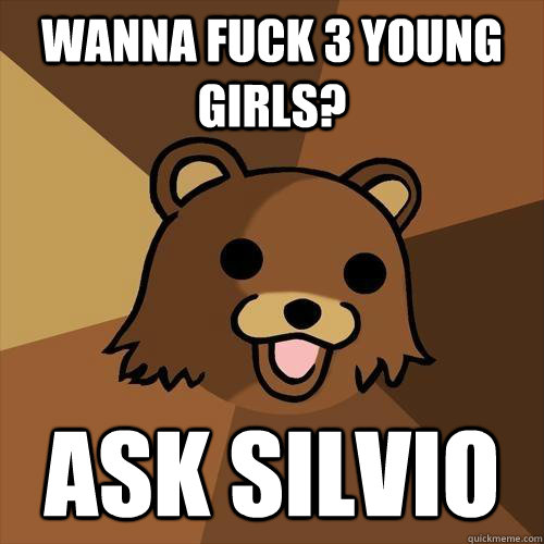 wanna fuck 3 young girls? ask silvio  Pedobear