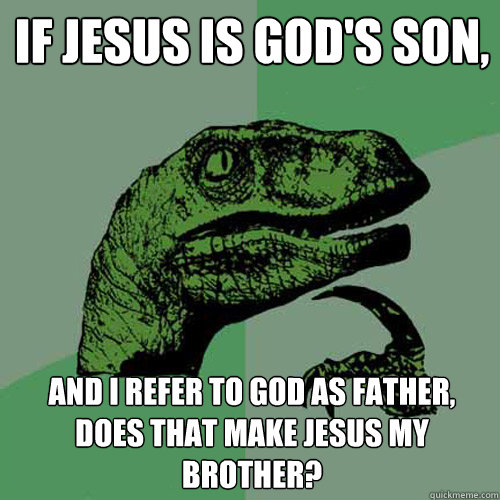 If Jesus is God's son, and I refer to God as father, does that make Jesus my brother? - If Jesus is God's son, and I refer to God as father, does that make Jesus my brother?  Philosoraptor