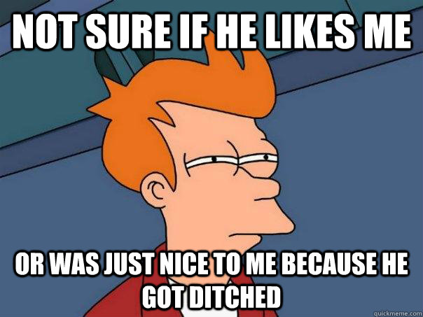 Not sure if he likes me Or was just nice to me because he got ditched - Not sure if he likes me Or was just nice to me because he got ditched  Futurama Fry