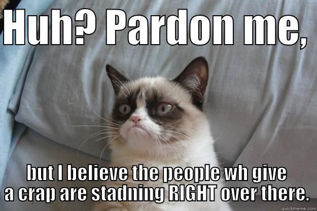 HUH? PARDON ME,  BUT I BELIEVE THE PEOPLE WH GIVE A CRAP ARE STADNING RIGHT OVER THERE. Grumpy Cat