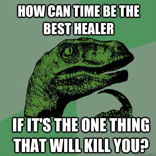 How can time be the best healer If it's the one thing that will kill you?  