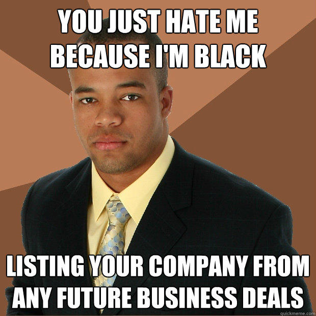 you just hate me because i'm black listing your company from any future business deals  
