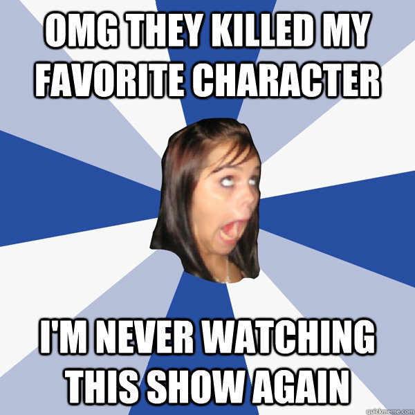 OMG they killed my favorite character i'm never watching this show again - OMG they killed my favorite character i'm never watching this show again  Annoying Facebook Girl