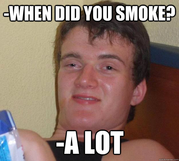 -When did you smoke? -A LOT  10 Guy