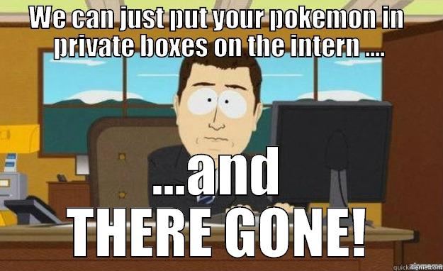 WE CAN JUST PUT YOUR POKEMON IN  PRIVATE BOXES ON THE INTERN .... ...AND THERE GONE! aaaand its gone