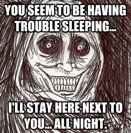 You Seem to be having trouble sleeping... I'll stay here next to you... all night.  Horrifying Houseguest