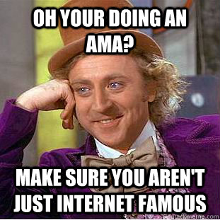 Oh your doing an AMA? make sure you aren't just internet famous  Condescending Wonka