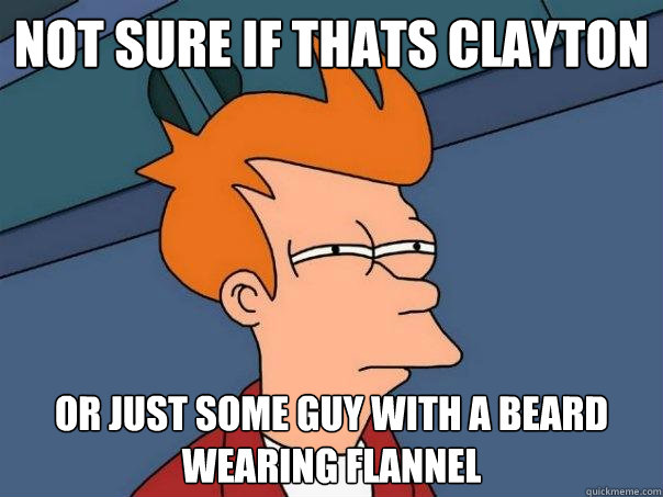 Not sure if thats Clayton  Or just some guy with a beard wearing flannel - Not sure if thats Clayton  Or just some guy with a beard wearing flannel  Futurama Fry