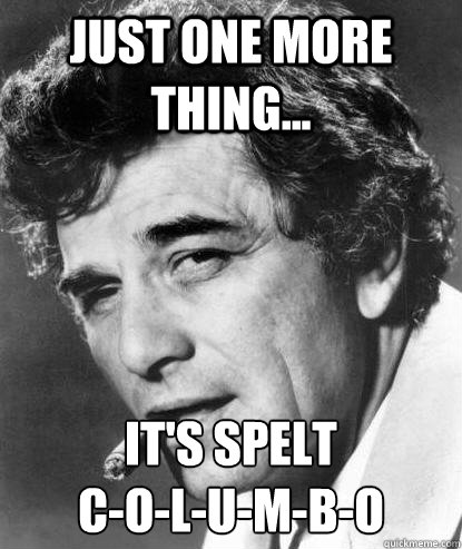 Just one more thing... It's spelt 
C-O-L-U-M-B-O - Just one more thing... It's spelt 
C-O-L-U-M-B-O  One More Columbo