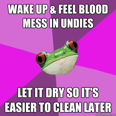 wake up & feel blood mess in undies let it dry so it's easier to clean later  Foul Bachelorette Frog