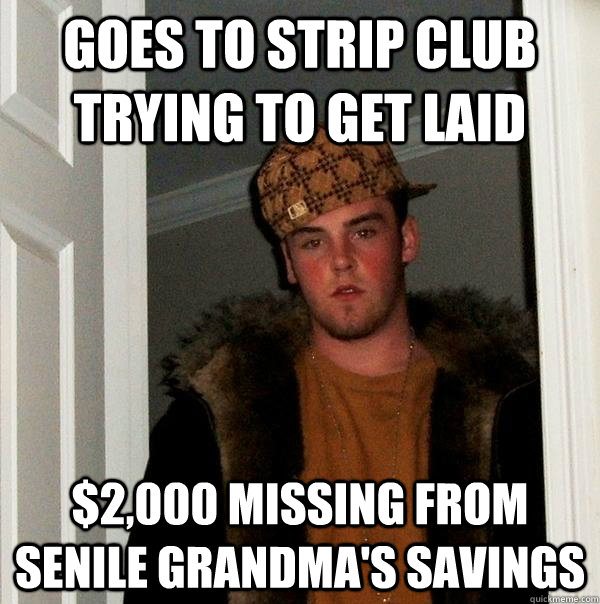 Goes to strip club trying to get laid $2,000 missing from senile grandma's savings  Scumbag Steve