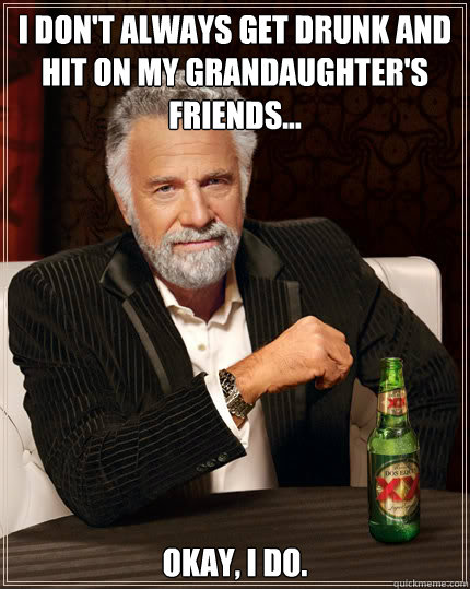 I don't always get drunk and hit on my grandaughter's friends... Okay, I do.  Dos Equis man